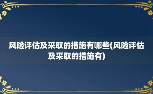 风险评估及采取的措施有哪些(风险评估及采取的措施有)