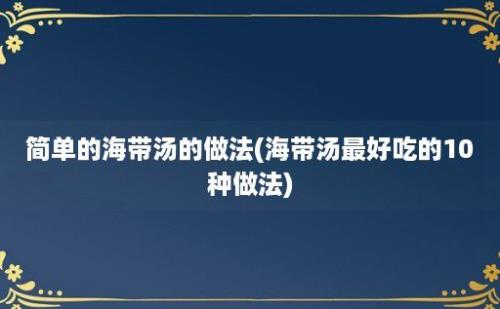 简单的海带汤的做法(海带汤最好吃的10种做法)