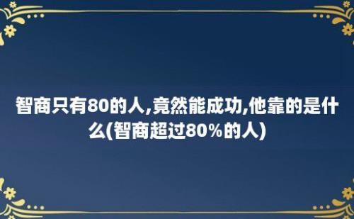 智商只有80的人,竟然能成功,他靠的是什么(智商超过80%的人)