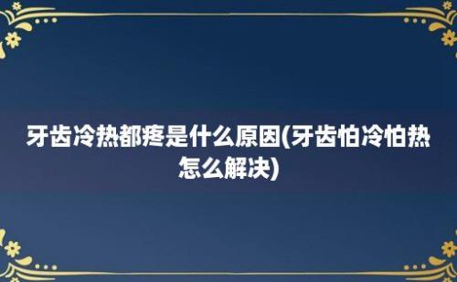 牙齿冷热都疼是什么原因(牙齿怕冷怕热怎么解决)