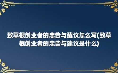 致草根创业者的忠告与建议怎么写(致草根创业者的忠告与建议是什么)