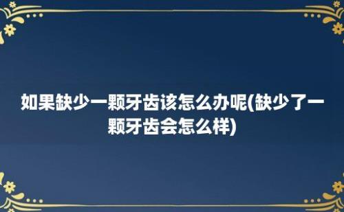 如果缺少一颗牙齿该怎么办呢(缺少了一颗牙齿会怎么样)