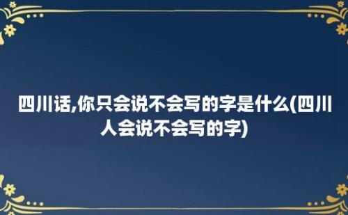 四川话,你只会说不会写的字是什么(四川人会说不会写的字)