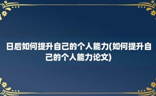 日后如何提升自己的个人能力(如何提升自己的个人能力论文)