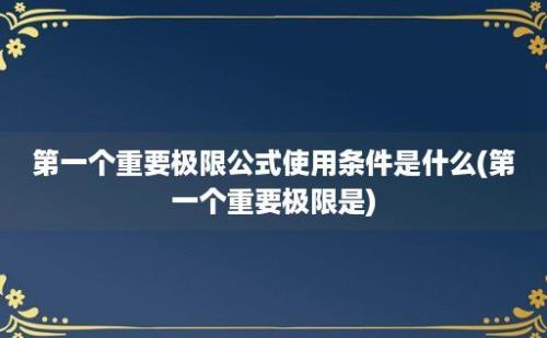 第一个重要极限公式使用条件是什么(第一个重要极限是)