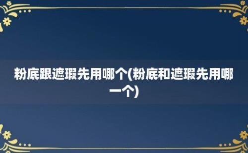 粉底跟遮瑕先用哪个(粉底和遮瑕先用哪一个)