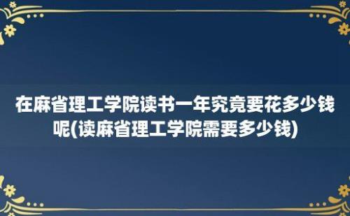 在麻省理工学院读书一年究竟要花多少钱呢(读麻省理工学院需要多少钱)