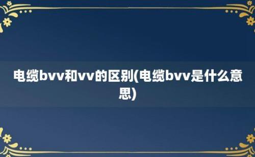 电缆bvv和vv的区别(电缆bvv是什么意思)