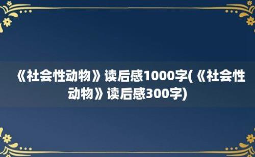 《社会性动物》读后感1000字(《社会性动物》读后感300字)