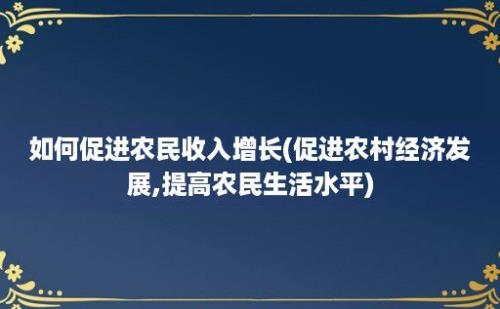 如何促进农民收入增长(促进农村经济发展,提高农民生活水平)