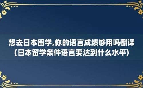 想去日本留学,你的语言成绩够用吗翻译(日本留学条件语言要达到什么水平)