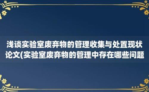 浅谈实验室废弃物的管理收集与处置现状论文(实验室废弃物的管理中存在哪些问题)