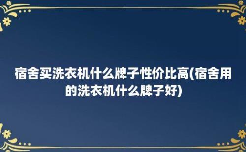 宿舍买洗衣机什么牌子性价比高(宿舍用的洗衣机什么牌子好)