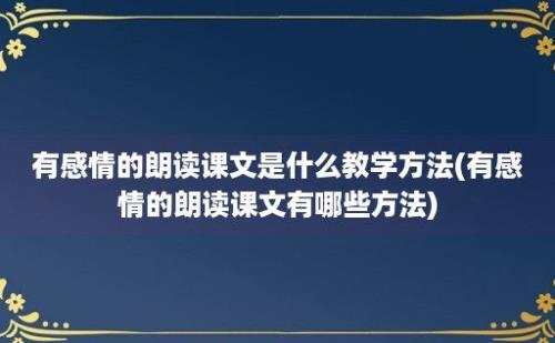 有感情的朗读课文是什么教学方法(有感情的朗读课文有哪些方法)