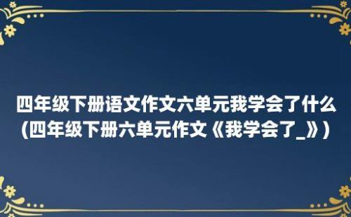 四年级下册语文作文六单元我学会了什么(四年级下册六单元作文《我学会了_》)