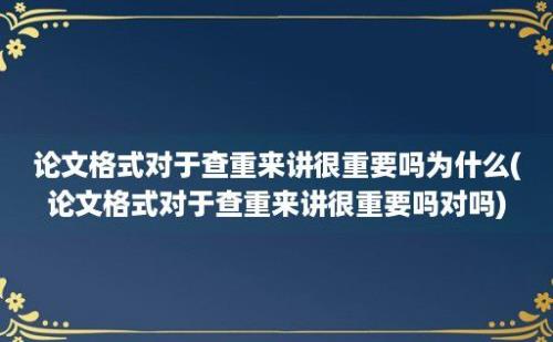 论文格式对于查重来讲很重要吗为什么(论文格式对于查重来讲很重要吗对吗)