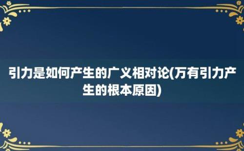 引力是如何产生的广义相对论(万有引力产生的根本原因)