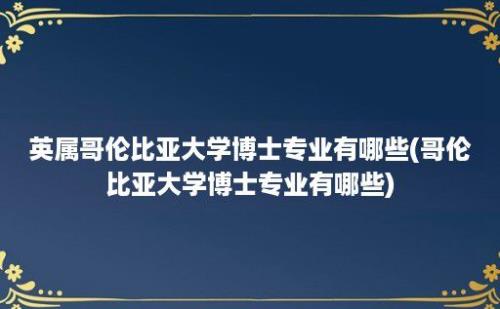 英属哥伦比亚大学博士专业有哪些(哥伦比亚大学博士专业有哪些)