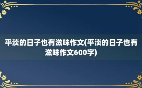 平淡的日子也有滋味作文(平淡的日子也有滋味作文600字)