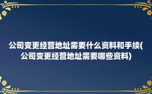 公司变更经营地址需要什么资料和手续(公司变更经营地址需要哪些资料)