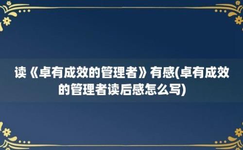 读《卓有成效的管理者》有感(卓有成效的管理者读后感怎么写)