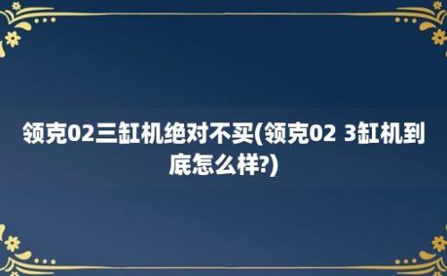 领克02三缸机绝对不买(领克02 3缸机到底怎么样?)