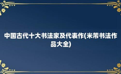 中国古代十大书法家及代表作(米芾书法作品大全)