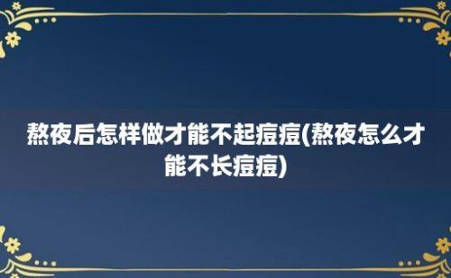 熬夜后怎样做才能不起痘痘(熬夜怎么才能不长痘痘)