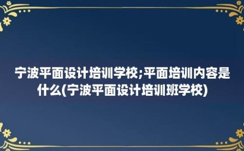 宁波平面设计培训学校;平面培训内容是什么(宁波平面设计培训班学校)