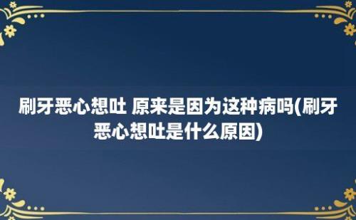 刷牙恶心想吐 原来是因为这种病吗(刷牙恶心想吐是什么原因)