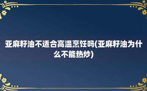 亚麻籽油不适合高温烹饪吗(亚麻籽油为什么不能热炒)