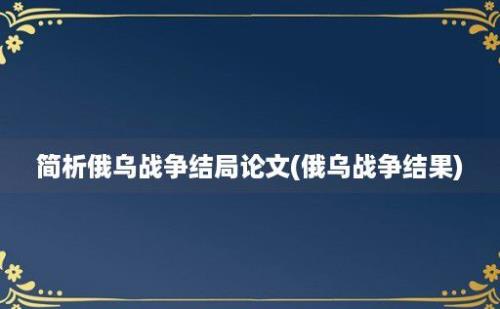 简析俄乌战争结局论文(俄乌战争结果)