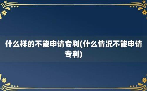 什么样的不能申请专利(什么情况不能申请专利)