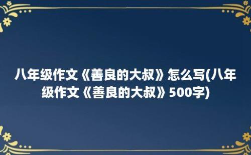 八年级作文《善良的大叔》怎么写(八年级作文《善良的大叔》500字)