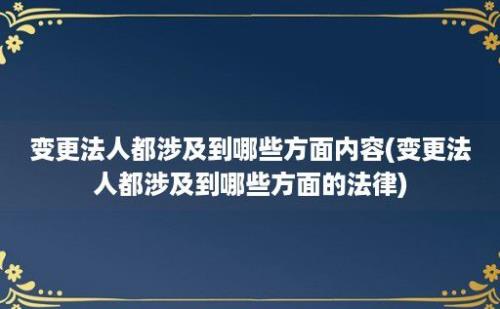 变更法人都涉及到哪些方面内容(变更法人都涉及到哪些方面的法律)