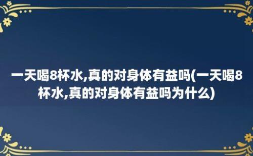 一天喝8杯水,真的对身体有益吗(一天喝8杯水,真的对身体有益吗为什么)