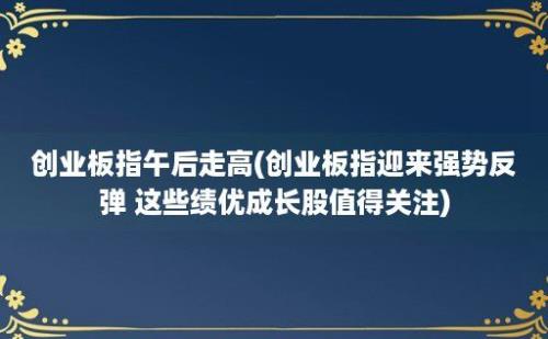 创业板指午后走高(创业板指迎来强势反弹 这些绩优成长股值得关注)