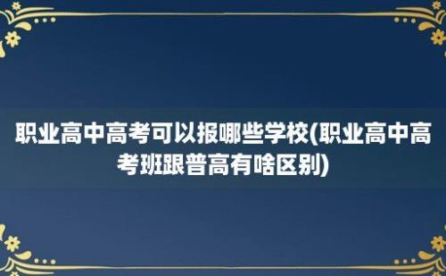 职业高中高考可以报哪些学校(职业高中高考班跟普高有啥区别)