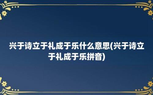 兴于诗立于礼成于乐什么意思(兴于诗立于礼成于乐拼音)