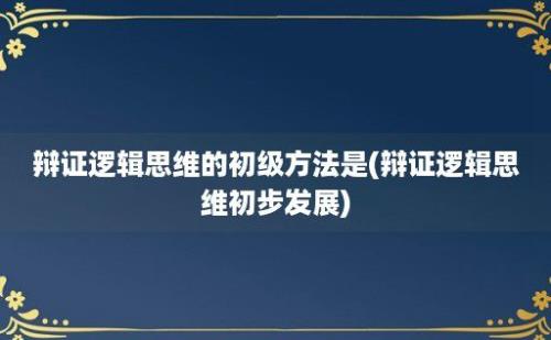 辩证逻辑思维的初级方法是(辩证逻辑思维初步发展)