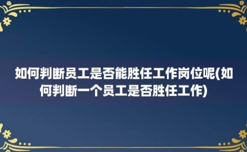 如何判断员工是否能胜任工作岗位呢(如何判断一个员工是否胜任工作)