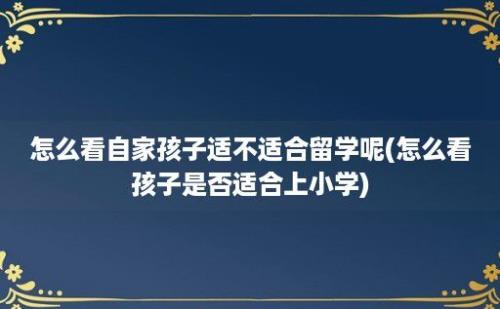 怎么看自家孩子适不适合留学呢(怎么看孩子是否适合上小学)