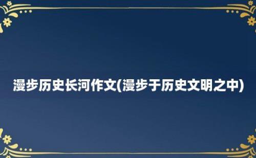 漫步历史长河作文(漫步于历史文明之中)