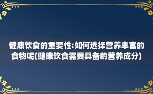 健康饮食的重要性:如何选择营养丰富的食物呢(健康饮食需要具备的营养成分)