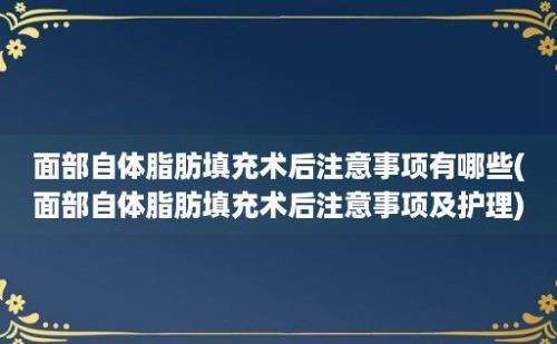 面部自体脂肪填充术后注意事项有哪些(面部自体脂肪填充术后注意事项及护理)