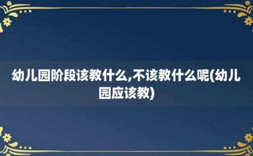 幼儿园阶段该教什么,不该教什么呢(幼儿园应该教)