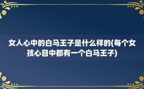 女人心中的白马王子是什么样的(每个女孩心目中都有一个白马王子)