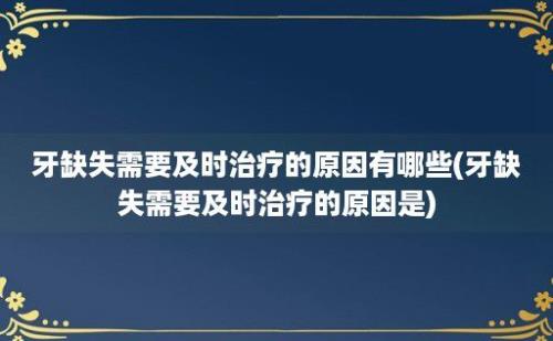 牙缺失需要及时治疗的原因有哪些(牙缺失需要及时治疗的原因是)