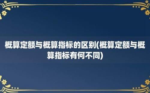 概算定额与概算指标的区别(概算定额与概算指标有何不同)