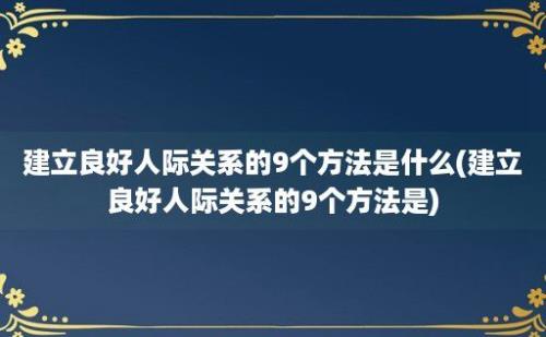 建立良好人际关系的9个方法是什么(建立良好人际关系的9个方法是)